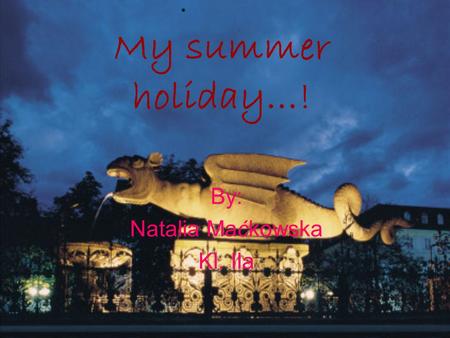My summer holiday…! By: Natalia Maćkowska Kl. IIa.