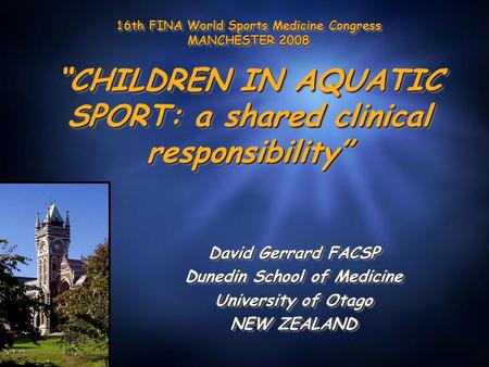16th FINA World Sports Medicine Congress MANCHESTER 2008 “CHILDREN IN AQUATIC SPORT: a shared clinical responsibility” David Gerrard FACSP Dunedin School.