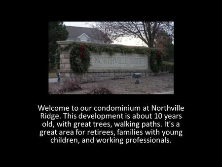 Welcome to our condominium at Northville Ridge. This development is about 10 years old, with great trees, walking paths. It's a great area for retirees,