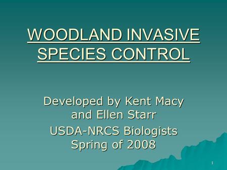 1 WOODLAND INVASIVE SPECIES CONTROL Developed by Kent Macy and Ellen Starr USDA-NRCS Biologists Spring of 2008.