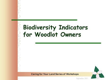 Caring for Your Land Series of Workshops 1 Biodiversity Indicators for Woodlot Owners September 2005.