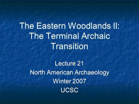 The Eastern Woodlands II: The Terminal Archaic Transition Lecture 21 North American Archaeology Winter 2007 UCSC Lecture 21 North American Archaeology.