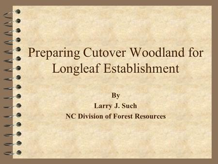 Preparing Cutover Woodland for Longleaf Establishment By Larry J. Such NC Division of Forest Resources.
