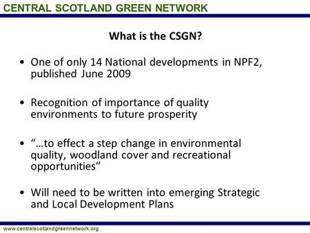 CENTRAL SCOTLAND GREEN NETWORK www.centralscotlandgreennetwork.org What is the CSGN? One of only 14 National developments in NPF2, published June 2009.