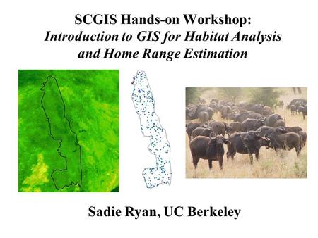 SCGIS Hands-on Workshop: Introduction to GIS for Habitat Analysis and Home Range Estimation Sadie Ryan, UC Berkeley.