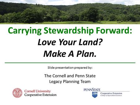 Carrying Stewardship Forward: Love Your Land? Make A Plan. Slide presentation prepared by: The Cornell and Penn State Legacy Planning Team.