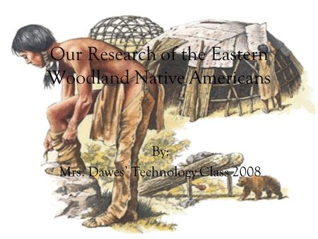 Our Research of the Eastern Woodland Native Americans By: Mrs. Dawes’ Technology Class 2008.
