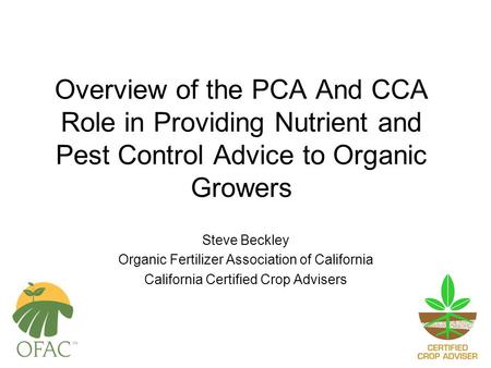 Overview of the PCA And CCA Role in Providing Nutrient and Pest Control Advice to Organic Growers Steve Beckley Organic Fertilizer Association of California.