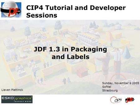 CIP4 Tutorial and Developer Sessions Sunday, November 6 2005 Sofitel Strasbourg Lieven Plettinck JDF 1.3 in Packaging and Labels.