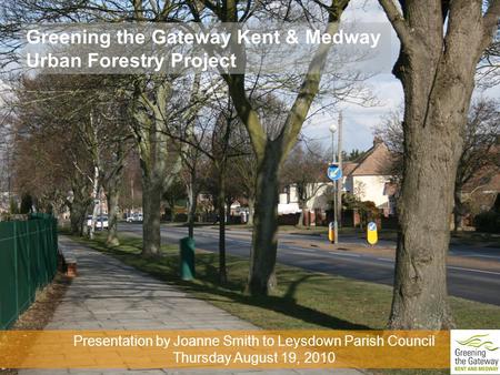 Greening the Gateway Kent & Medway Urban Forestry Project Presentation by Joanne Smith to Leysdown Parish Council Thursday August 19, 2010.