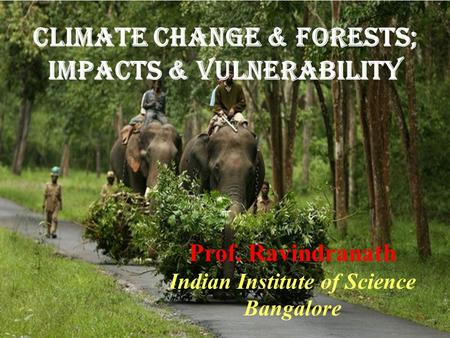Climate Change & Forests; Impacts & vulnerability Prof. Ravindranath Indian Institute of Science Bangalore.