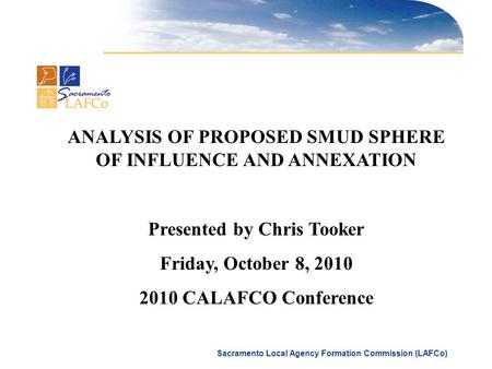 Sacramento Local Agency Formation Commission (LAFCo) ANALYSIS OF PROPOSED SMUD SPHERE OF INFLUENCE AND ANNEXATION Presented by Chris Tooker Friday, October.