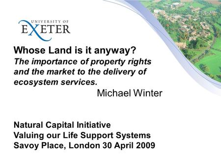 Whose Land is it anyway? The importance of property rights and the market to the delivery of ecosystem services. Michael Winter Natural Capital Initiative.