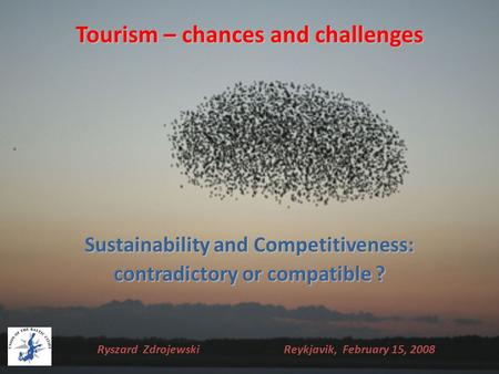 Tourism – chances and challenges Sustainability and Competitiveness: contradictory or compatible ? Ryszard Zdrojewski Reykjavik, February 15, 2008.