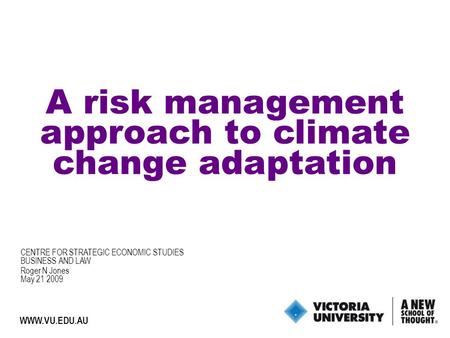 1 WWW.VU.EDU.AU A risk management approach to climate change adaptation Roger N Jones May 21 2009 CENTRE FOR STRATEGIC ECONOMIC STUDIES BUSINESS AND LAW.