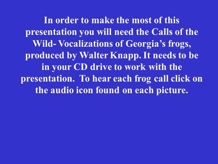 In order to make the most of this presentation you will need the Calls of the Wild- Vocalizations of Georgia’s frogs, produced by Walter Knapp. It needs.