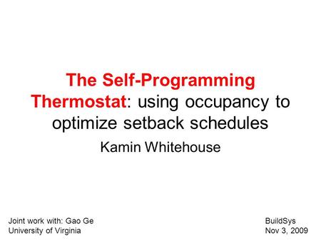The Self-Programming Thermostat: using occupancy to optimize setback schedules Kamin Whitehouse Joint work with: Gao GeBuildSys University of Virginia.