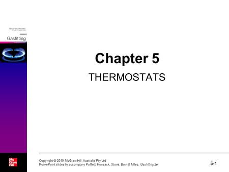 5-1 Copyright  2010 McGraw-Hill Australia Pty Ltd PowerPoint slides to accompany Puffett, Hossack, Stone, Burn & Miles, Gasfitting 2e Chapter 5 THERMOSTATS.