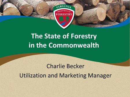 The State of Forestry in the Commonwealth Charlie Becker Utilization and Marketing Manager.