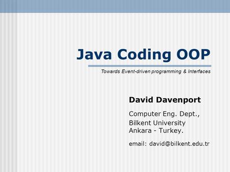 Java Coding OOP David Davenport Computer Eng. Dept., Bilkent University Ankara - Turkey.   Towards Event-driven programming &