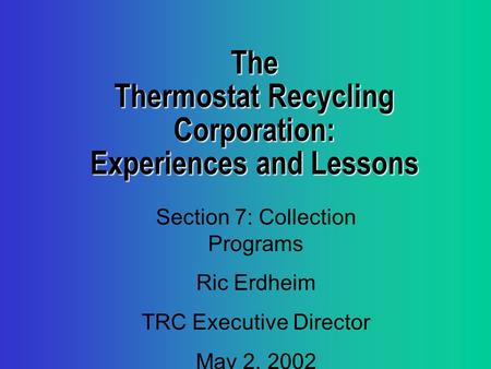 The Thermostat Recycling Corporation: Experiences and Lessons Section 7: Collection Programs Ric Erdheim TRC Executive Director May 2, 2002.