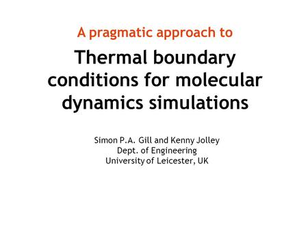Thermal boundary conditions for molecular dynamics simulations Simon P.A. Gill and Kenny Jolley Dept. of Engineering University of Leicester, UK A pragmatic.