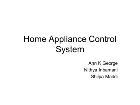 Home Appliance Control System Ann K George Nithya Inbamani Shilpa Maddi.
