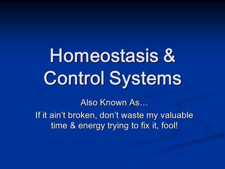 Homeostasis & Control Systems Also Known As… If it ain’t broken, don’t waste my valuable time & energy trying to fix it, fool!