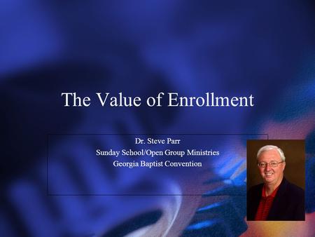 The Value of Enrollment Dr. Steve Parr Sunday School/Open Group Ministries Georgia Baptist Convention Dr. Steve Parr Sunday School/Open Group Ministries.