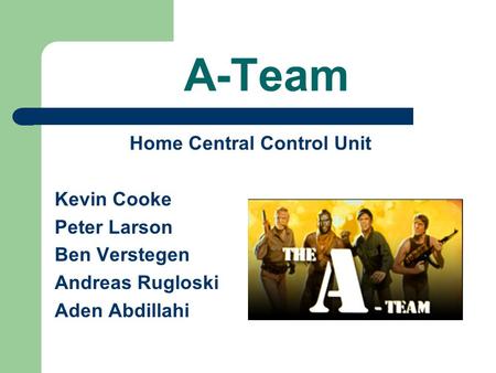 A-Team Home Central Control Unit Kevin Cooke Peter Larson Ben Verstegen Andreas Rugloski Aden Abdillahi.