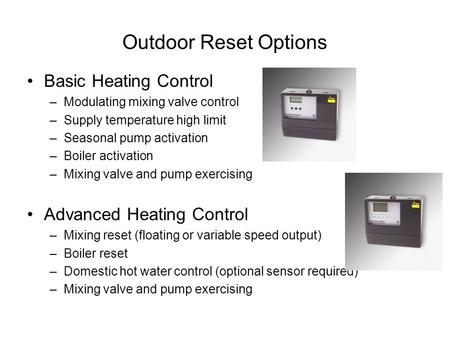 Outdoor Reset Options Basic Heating Control –Modulating mixing valve control –Supply temperature high limit –Seasonal pump activation –Boiler activation.
