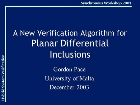Hybrid System Verification Synchronous Workshop 2003 A New Verification Algorithm for Planar Differential Inclusions Gordon Pace University of Malta December.