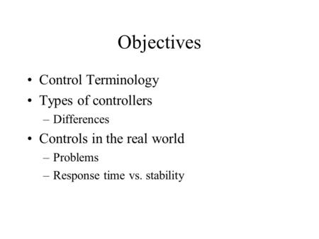 Objectives Control Terminology Types of controllers –Differences Controls in the real world –Problems –Response time vs. stability.
