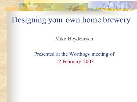 Designing your own home brewery Mike Heydenrych Presented at the Worthogs meeting of 12 February 2003.