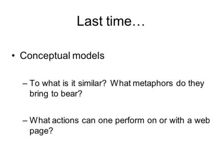 Last time… Conceptual models –To what is it similar? What metaphors do they bring to bear? –What actions can one perform on or with a web page?