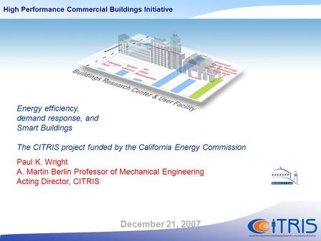 High Performance Commercial Buildings Initiative December 21, 2007 Energy efficiency, demand response, and Smart Buildings The CITRIS project funded by.