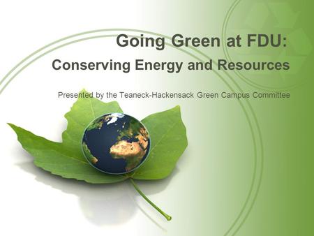 Going Green at FDU: Conserving Energy and Resources Presented by the Teaneck-Hackensack Green Campus Committee.