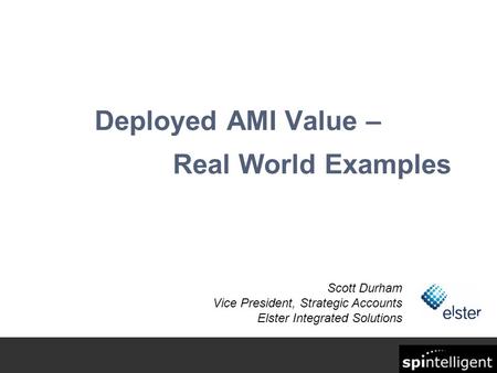 Deployed AMI Value – Real World Examples Scott Durham Vice President, Strategic Accounts Elster Integrated Solutions.