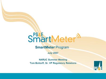SmartMeter Program July 2007 NARUC Summer Meeting Tom Bottorff, Sr. VP Regulatory Relations.