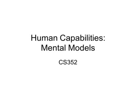 Human Capabilities: Mental Models CS352. Announcements Notice upcoming due dates (web page). Where we are in PRICPE: –Predispositions: Did this in Project.
