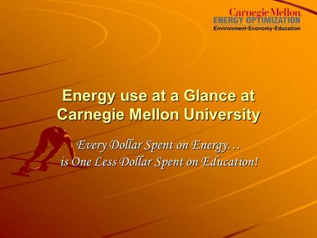 Energy use at a Glance at Carnegie Mellon University Every Dollar Spent on Energy… is One Less Dollar Spent on Education!