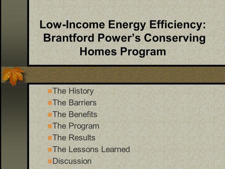 Low-Income Energy Efficiency: Brantford Power’s Conserving Homes Program The History The Barriers The Benefits The Program The Results The Lessons Learned.