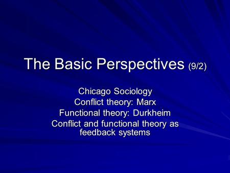 The Basic Perspectives (9/2) Chicago Sociology Conflict theory: Marx Functional theory: Durkheim Conflict and functional theory as feedback systems.