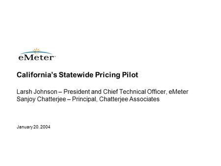 January 20, 2004 California’s Statewide Pricing Pilot Larsh Johnson – President and Chief Technical Officer, eMeter Sanjoy Chatterjee – Principal, Chatterjee.