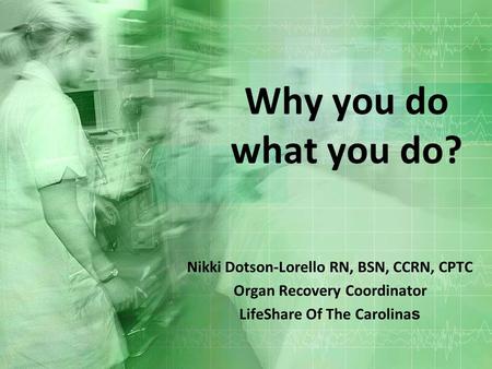 Why you do what you do? Nikki Dotson-Lorello RN, BSN, CCRN, CPTC Organ Recovery Coordinator LifeShare Of The Carolina s.