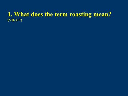 1. What does the term roasting mean? (VII-317)