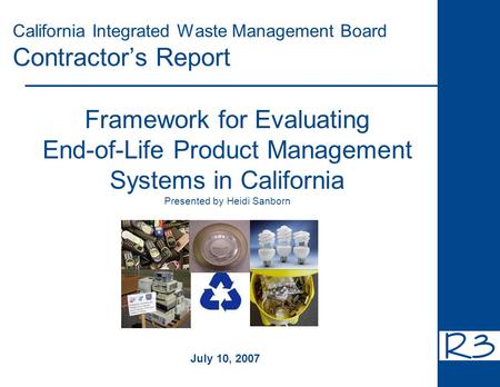 California Integrated Waste Management Board Contractor’s Report Framework for Evaluating End-of-Life Product Management Systems in California Presented.