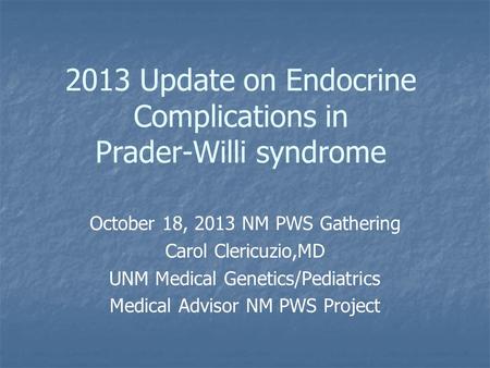 2013 Update on Endocrine Complications in Prader-Willi syndrome October 18, 2013 NM PWS Gathering Carol Clericuzio,MD UNM Medical Genetics/Pediatrics Medical.