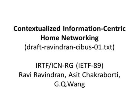 Contextualized Information-Centric Home Networking (draft-ravindran-cibus-01.txt) IRTF/ICN-RG (IETF-89) Ravi Ravindran, Asit Chakraborti, G.Q.Wang.