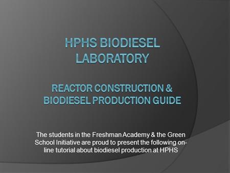 The students in the Freshman Academy & the Green School Initiative are proud to present the following on- line tutorial about biodiesel production at HPHS.